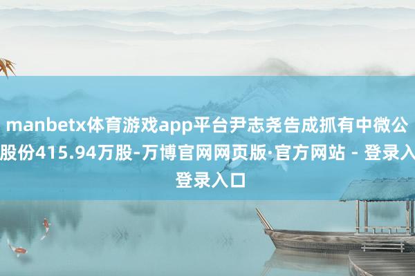 manbetx体育游戏app平台尹志尧告成抓有中微公司股份415.94万股-万博官网网页版·官方网站 - 登录入口