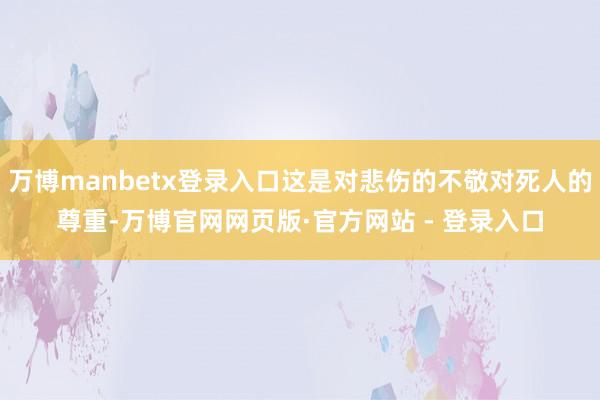 万博manbetx登录入口这是对悲伤的不敬对死人的尊重-万博官网网页版·官方网站 - 登录入口