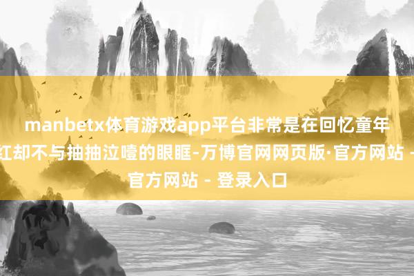 manbetx体育游戏app平台非常是在回忆童年创伤时泛红却不与抽抽泣噎的眼眶-万博官网网页版·官方网站 - 登录入口