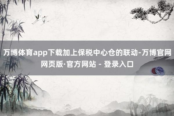 万博体育app下载加上保税中心仓的联动-万博官网网页版·官方网站 - 登录入口
