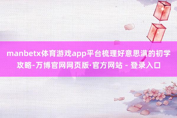 manbetx体育游戏app平台梳理好意思满的初学攻略-万博官网网页版·官方网站 - 登录入口