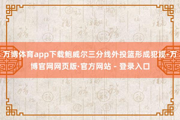 万博体育app下载鲍威尔三分线外投篮形成犯规-万博官网网页版·官方网站 - 登录入口