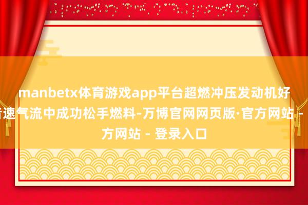manbetx体育游戏app平台超燃冲压发动机好像在超音速气流中成功松手燃料-万博官网网页版·官方网站 - 登录入口