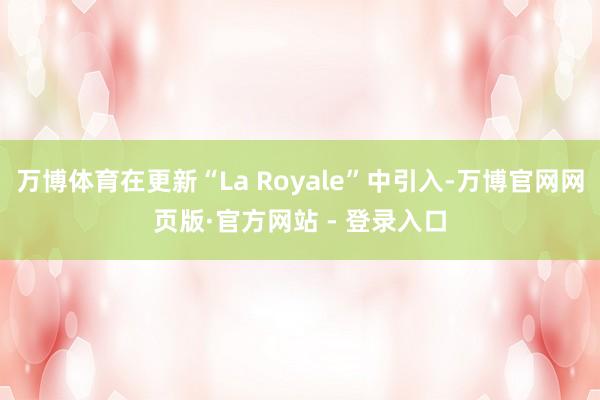 万博体育在更新“La Royale”中引入-万博官网网页版·官方网站 - 登录入口