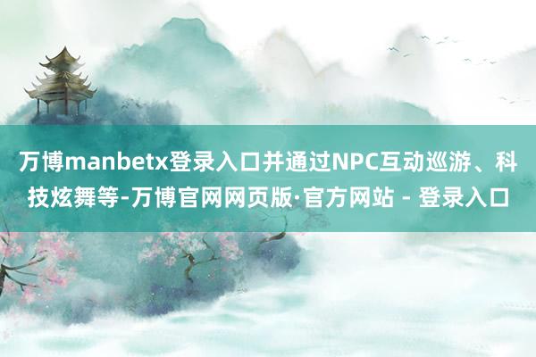 万博manbetx登录入口并通过NPC互动巡游、科技炫舞等-万博官网网页版·官方网站 - 登录入口