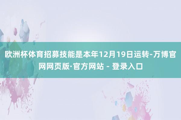 欧洲杯体育招募技能是本年12月19日运转-万博官网网页版·官方网站 - 登录入口