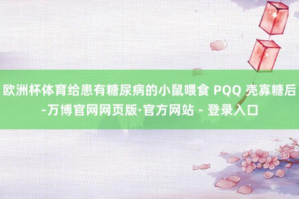 欧洲杯体育给患有糖尿病的小鼠喂食 PQQ 壳寡糖后-万博官网网页版·官方网站 - 登录入口