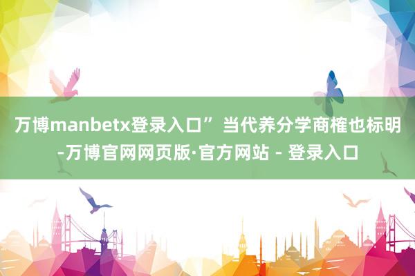 万博manbetx登录入口” 当代养分学商榷也标明-万博官网网页版·官方网站 - 登录入口