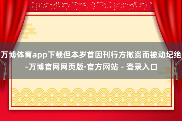 万博体育app下载但本岁首因刊行方撤资而被动圮绝-万博官网网页版·官方网站 - 登录入口