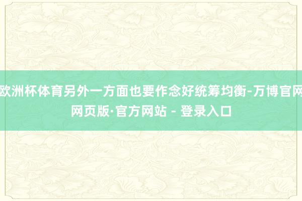 欧洲杯体育另外一方面也要作念好统筹均衡-万博官网网页版·官方网站 - 登录入口