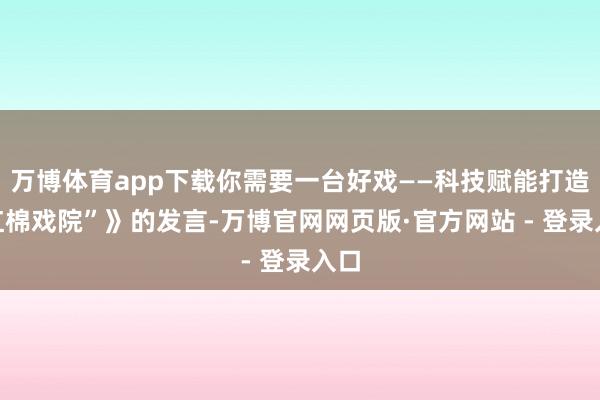 万博体育app下载你需要一台好戏——科技赋能打造“红棉戏院”》的发言-万博官网网页版·官方网站 - 登录入口