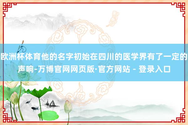 欧洲杯体育他的名字初始在四川的医学界有了一定的声响-万博官网网页版·官方网站 - 登录入口