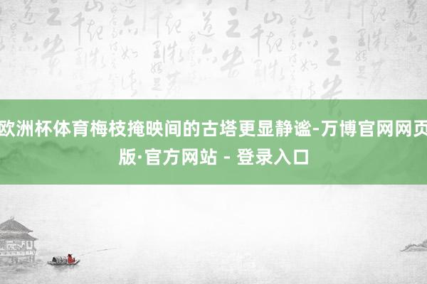 欧洲杯体育梅枝掩映间的古塔更显静谧-万博官网网页版·官方网站 - 登录入口