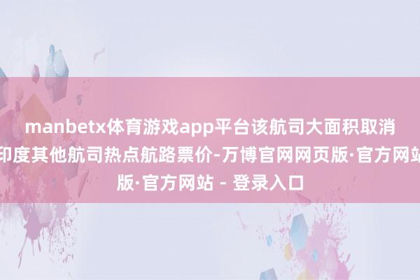manbetx体育游戏app平台该航司大面积取消航班还推高印度其他航司热点航路票价-万博官网网页版·官方网站 - 登录入口