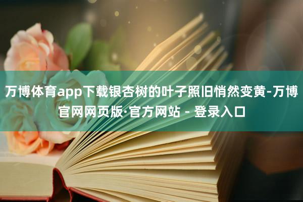 万博体育app下载银杏树的叶子照旧悄然变黄-万博官网网页版·官方网站 - 登录入口