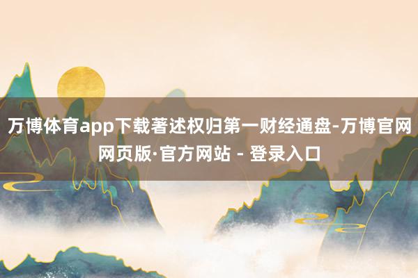 万博体育app下载著述权归第一财经通盘-万博官网网页版·官方网站 - 登录入口