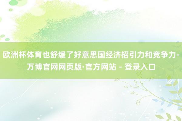 欧洲杯体育也舒缓了好意思国经济招引力和竞争力-万博官网网页版·官方网站 - 登录入口