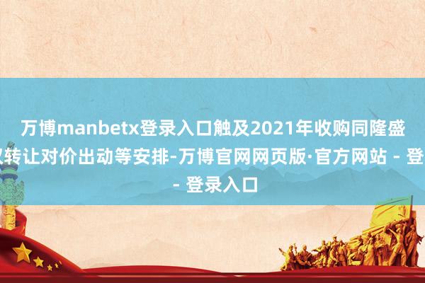 万博manbetx登录入口触及2021年收购同隆盛业股权转让对价出动等安排-万博官网网页版·官方网站 - 登录入口