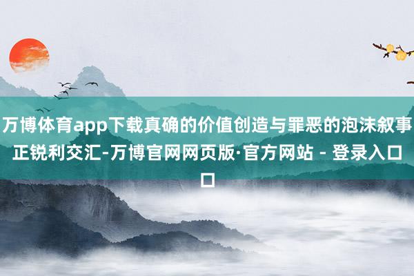 万博体育app下载真确的价值创造与罪恶的泡沫叙事正锐利交汇-万博官网网页版·官方网站 - 登录入口