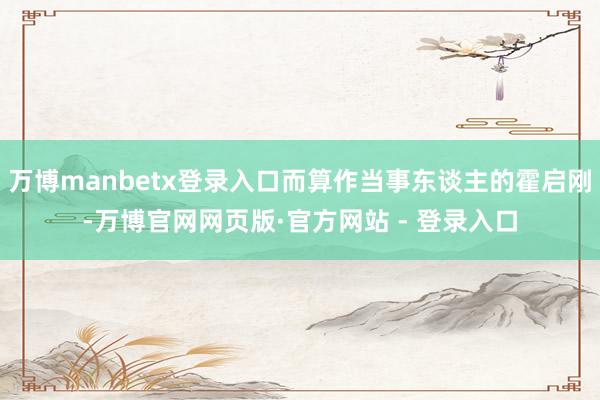 万博manbetx登录入口而算作当事东谈主的霍启刚-万博官网网页版·官方网站 - 登录入口