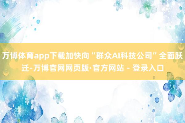 万博体育app下载加快向“群众AI科技公司”全面跃迁-万博官网网页版·官方网站 - 登录入口