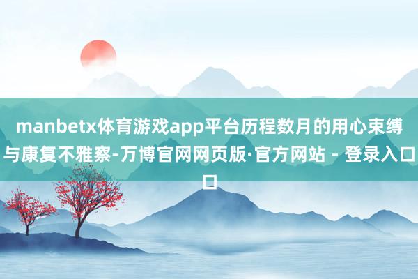 manbetx体育游戏app平台历程数月的用心束缚与康复不雅察-万博官网网页版·官方网站 - 登录入口
