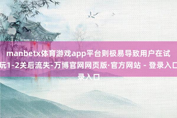 manbetx体育游戏app平台则极易导致用户在试玩1-2关后流失-万博官网网页版·官方网站 - 登录入口