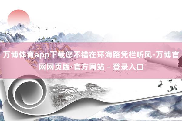 万博体育app下载您不错在环海路凭栏听风-万博官网网页版·官方网站 - 登录入口