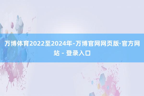 万博体育2022至2024年-万博官网网页版·官方网站 - 登录入口