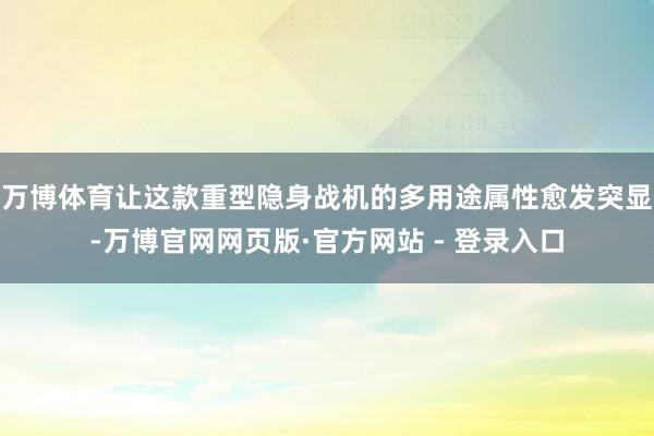 万博体育让这款重型隐身战机的多用途属性愈发突显-万博官网网页版·官方网站 - 登录入口
