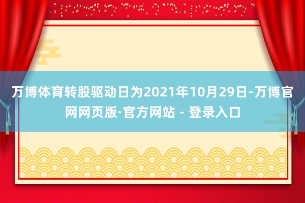 万博体育转股驱动日为2021年10月29日-万博官网网页版·官方网站 - 登录入口