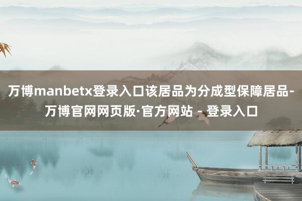 万博manbetx登录入口该居品为分成型保障居品-万博官网网页版·官方网站 - 登录入口