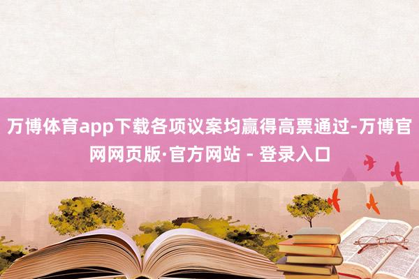 万博体育app下载各项议案均赢得高票通过-万博官网网页版·官方网站 - 登录入口