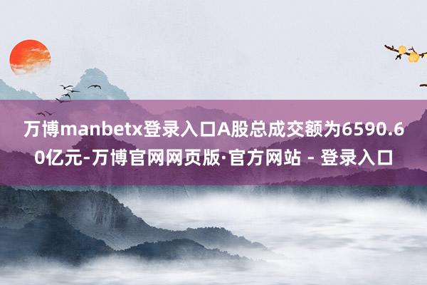 万博manbetx登录入口A股总成交额为6590.60亿元-万博官网网页版·官方网站 - 登录入口
