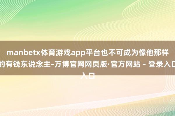 manbetx体育游戏app平台也不可成为像他那样的有钱东说念主-万博官网网页版·官方网站 - 登录入口