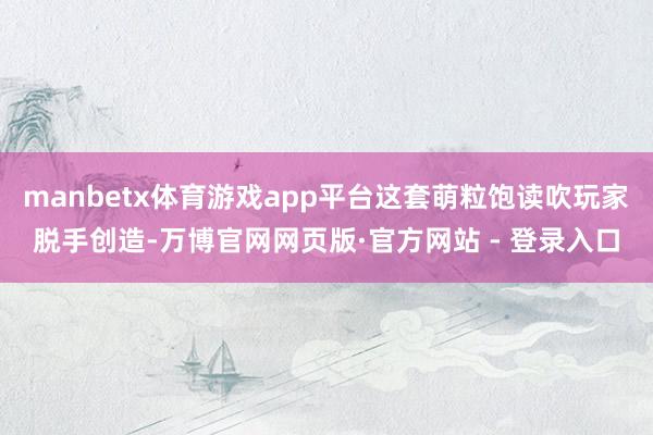 manbetx体育游戏app平台这套萌粒饱读吹玩家脱手创造-万博官网网页版·官方网站 - 登录入口
