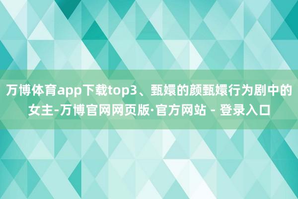 万博体育app下载top3、甄嬛的颜甄嬛行为剧中的女主-万博官网网页版·官方网站 - 登录入口
