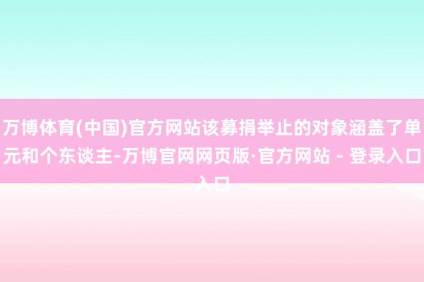 万博体育(中国)官方网站该募捐举止的对象涵盖了单元和个东谈主-万博官网网页版·官方网站 - 登录入口