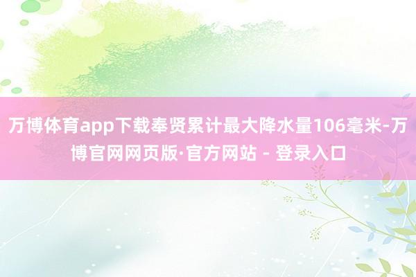 万博体育app下载奉贤累计最大降水量106毫米-万博官网网页版·官方网站 - 登录入口