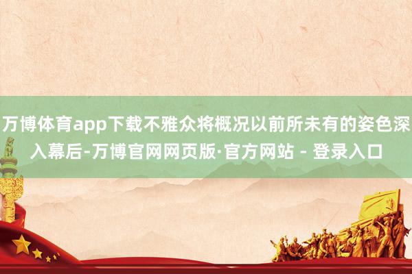 万博体育app下载不雅众将概况以前所未有的姿色深入幕后-万博官网网页版·官方网站 - 登录入口