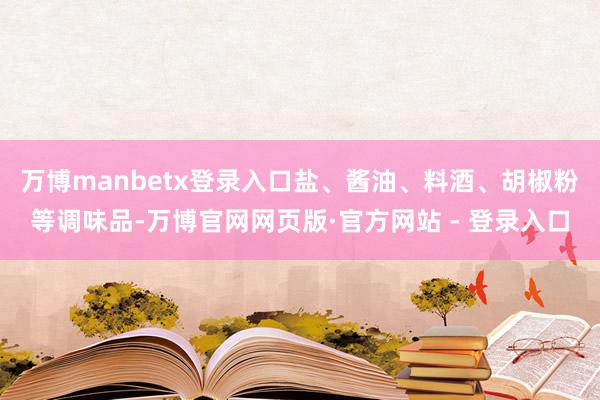 万博manbetx登录入口盐、酱油、料酒、胡椒粉等调味品-万博官网网页版·官方网站 - 登录入口
