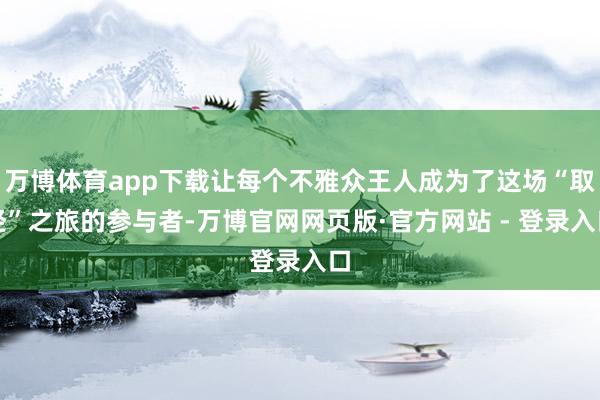 万博体育app下载让每个不雅众王人成为了这场“取经”之旅的参与者-万博官网网页版·官方网站 - 登录入口