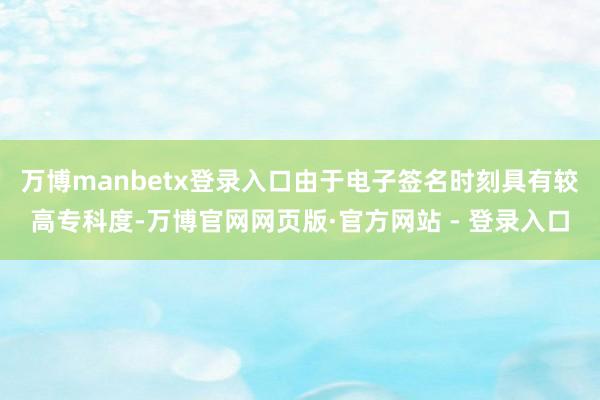 万博manbetx登录入口由于电子签名时刻具有较高专科度-万博官网网页版·官方网站 - 登录入口
