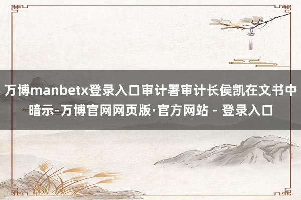万博manbetx登录入口审计署审计长侯凯在文书中暗示-万博官网网页版·官方网站 - 登录入口