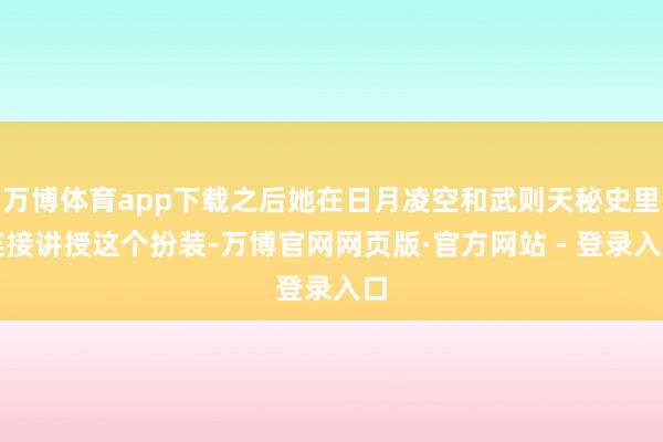 万博体育app下载之后她在日月凌空和武则天秘史里连接讲授这个扮装-万博官网网页版·官方网站 - 登录入口