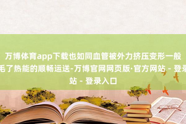 万博体育app下载也如同血管被外力挤压变形一般而不毛了热能的顺畅运送-万博官网网页版·官方网站 - 登录入口