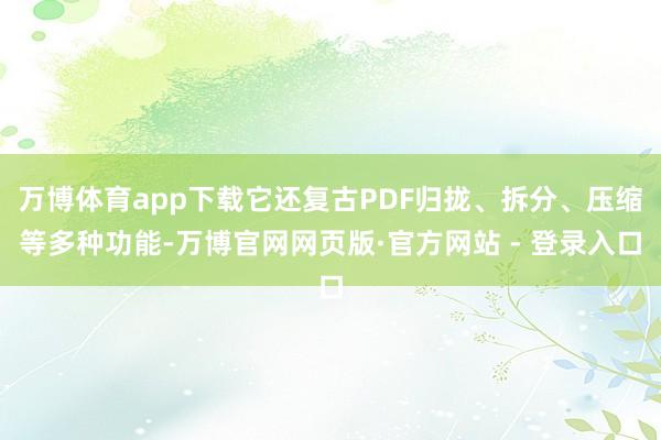 万博体育app下载它还复古PDF归拢、拆分、压缩等多种功能-万博官网网页版·官方网站 - 登录入口