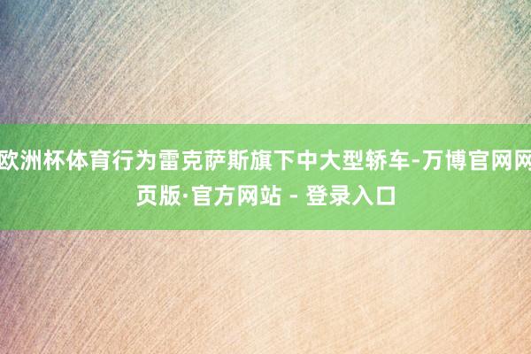 欧洲杯体育行为雷克萨斯旗下中大型轿车-万博官网网页版·官方网站 - 登录入口