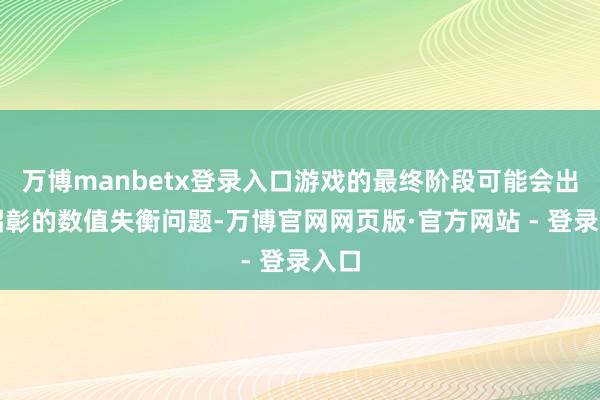 万博manbetx登录入口游戏的最终阶段可能会出现昭彰的数值失衡问题-万博官网网页版·官方网站 - 登录入口