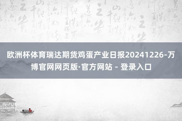 欧洲杯体育瑞达期货鸡蛋产业日报20241226-万博官网网页版·官方网站 - 登录入口